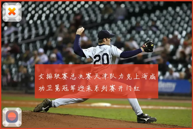 女排联赛总决赛天津队力克上海成功卫冕冠军迎来系列赛开门红