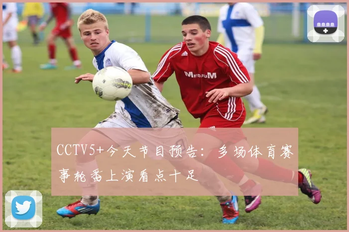 CCTV5+今天节目预告：多场体育赛事轮番上演看点十足