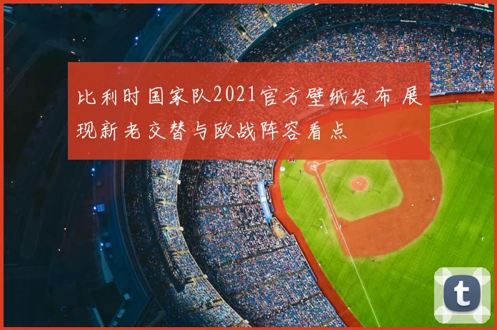比利时国家队2021官方壁纸发布 展现新老交替与欧战阵容看点