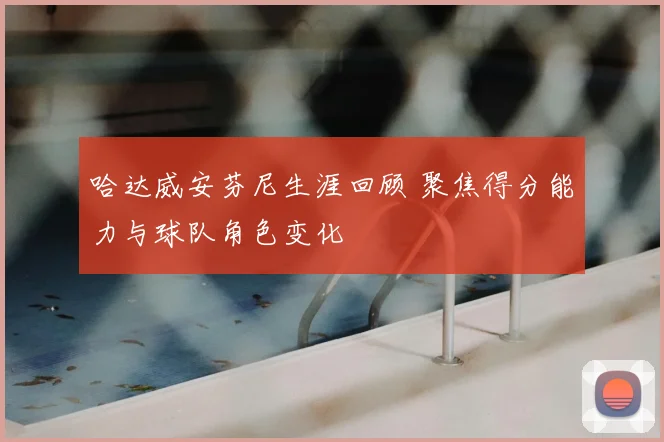 哈达威安芬尼生涯回顾 聚焦得分能力与球队角色变化
