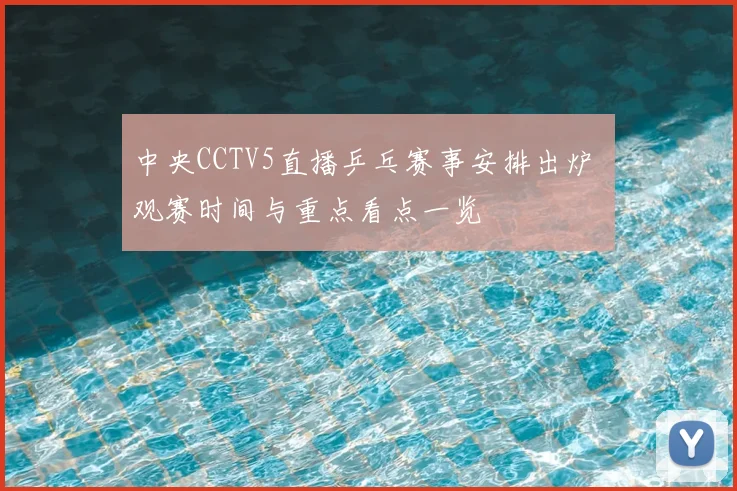 中央CCTV5直播乒乓赛事安排出炉 观赛时间与重点看点一览