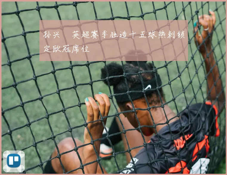 孙兴慜英超赛季独造十五球热刺锁定欧冠席位