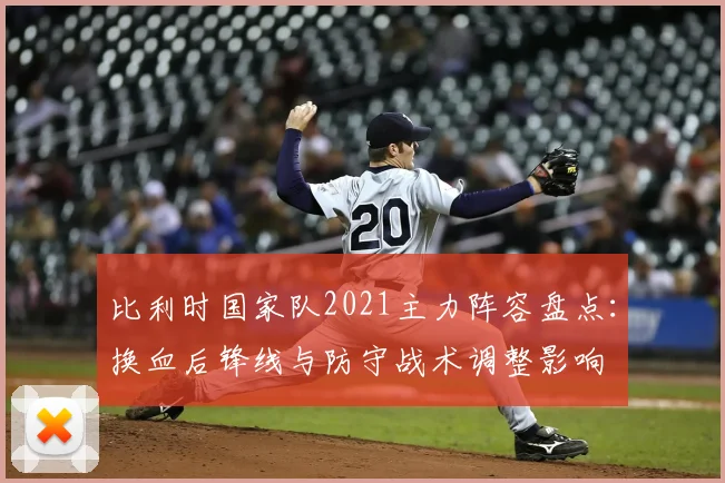 比利时国家队2021主力阵容盘点:换血后锋线与防守战术调整影响