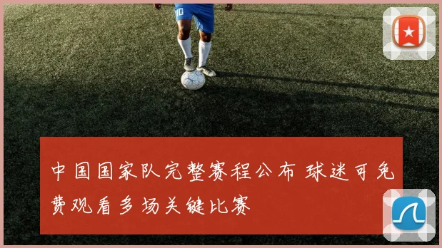 中国国家队完整赛程公布 球迷可免费观看多场关键比赛