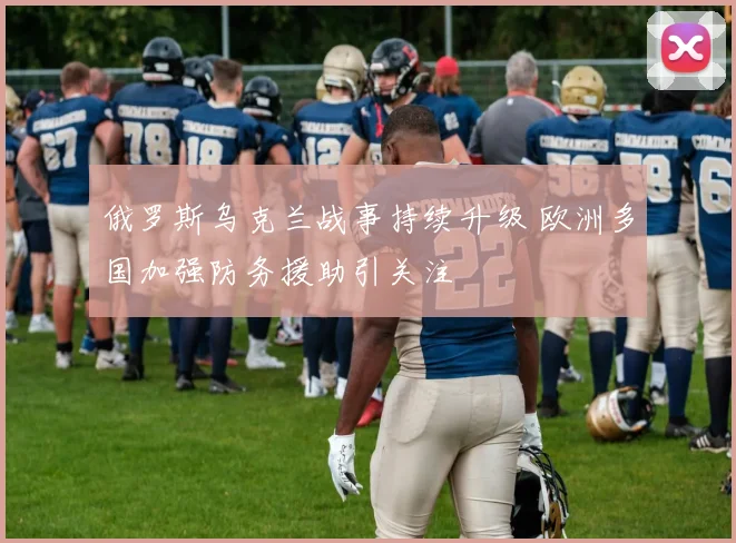 俄罗斯乌克兰战事持续升级 欧洲多国加强防务援助引关注