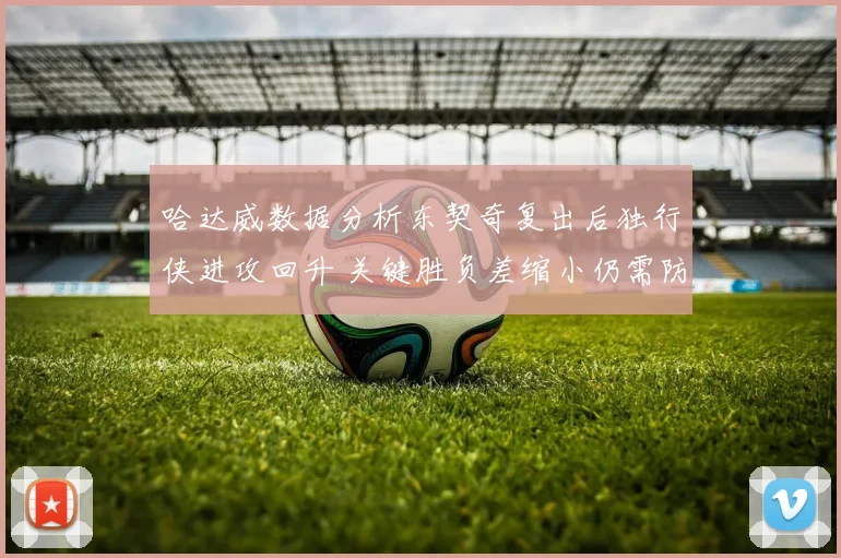 哈达威数据分析东契奇复出后独行侠进攻回升 关键胜负差缩小仍需防守支撑