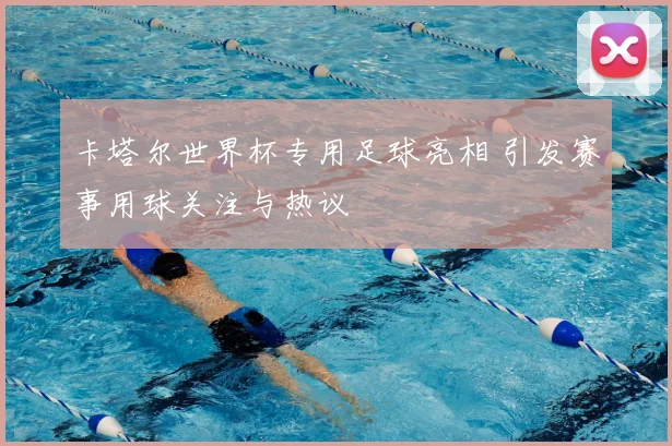 卡塔尔世界杯专用足球亮相 引发赛事用球关注与热议