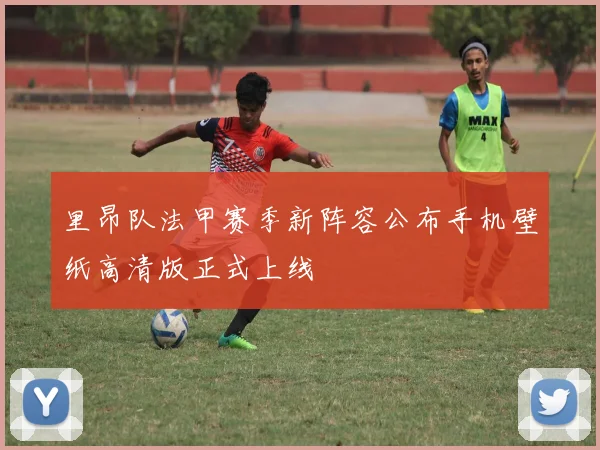 里昂队法甲赛季新阵容公布手机壁纸高清版正式上线