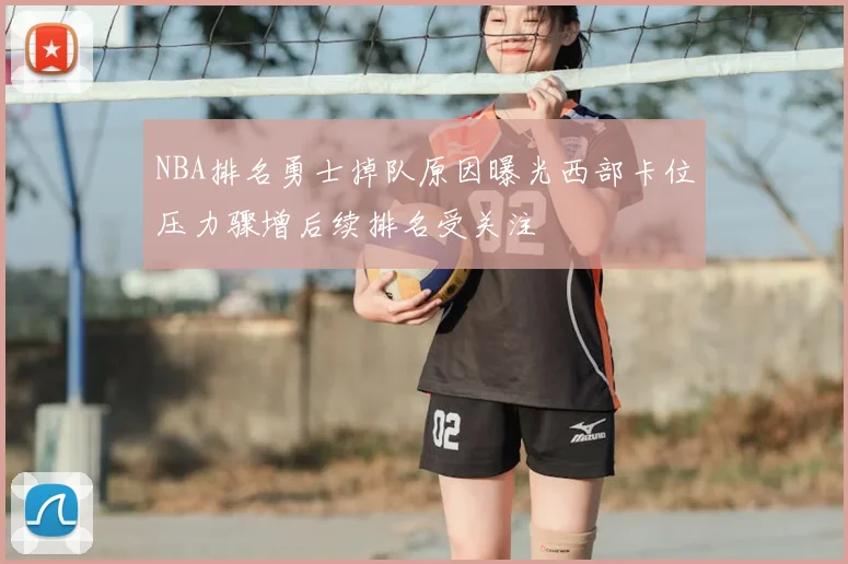 NBA排名勇士掉队原因曝光西部卡位压力骤增后续排名受关注