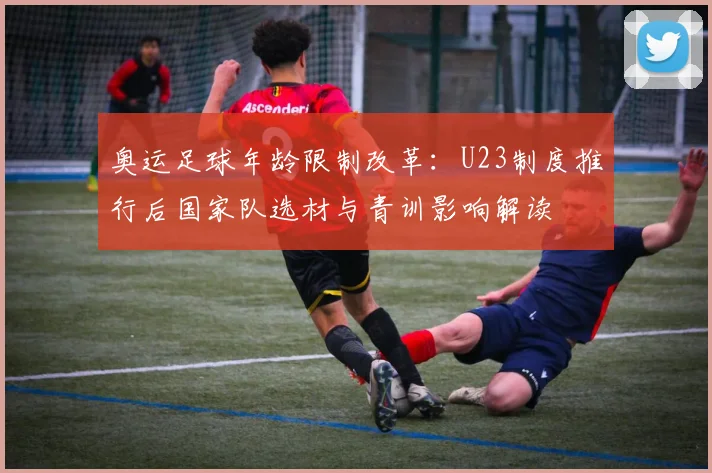 奥运足球年龄限制改革：U23制度推行后国家队选材与青训影响解读
