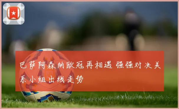 巴萨阿森纳欧冠再相遇 强强对决关系小组出线走势