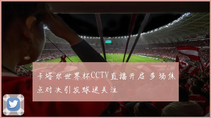 卡塔尔世界杯CCTV直播开启 多场焦点对决引发球迷关注