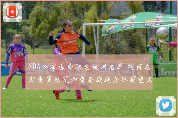 NBA公布选秀联合试训名单 约百名新秀集结芝加哥备战选秀观察重点浮现