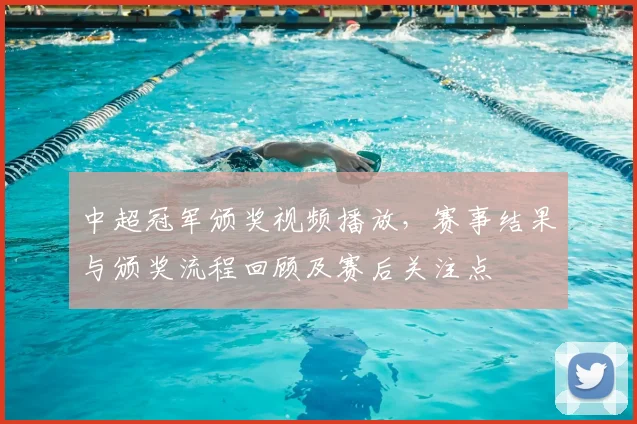 中超冠军颁奖视频播放，赛事结果与颁奖流程回顾及赛后关注点