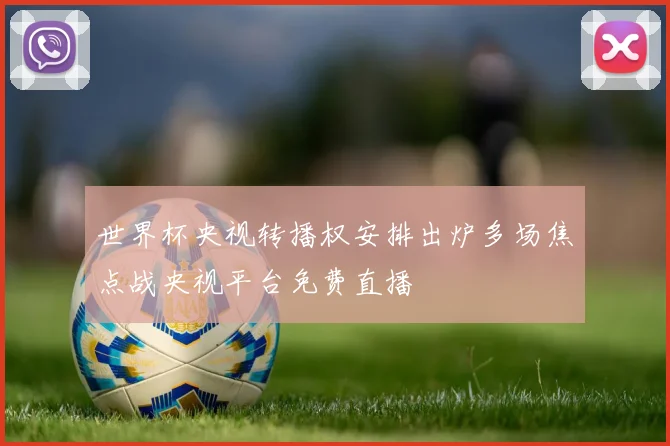 世界杯央视转播权安排出炉多场焦点战央视平台免费直播