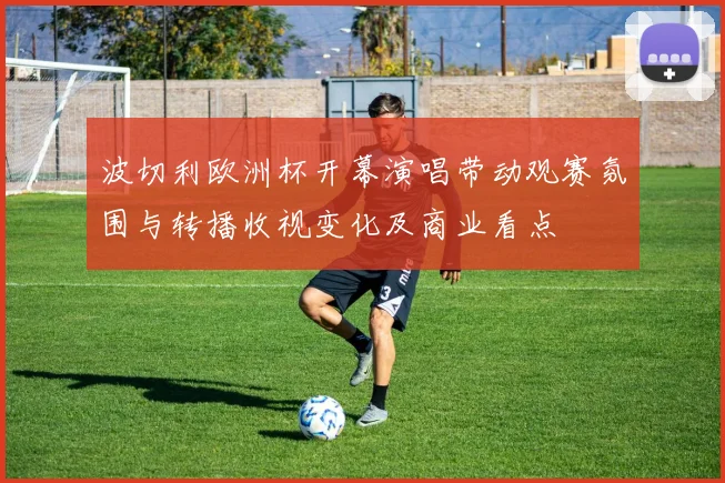 波切利欧洲杯开幕演唱带动观赛氛围与转播收视变化及商业看点