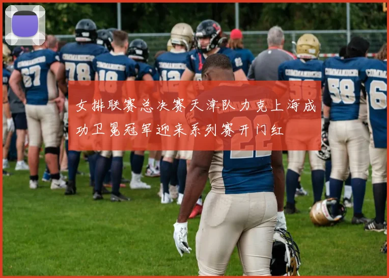 女排联赛总决赛天津队力克上海成功卫冕冠军迎来系列赛开门红