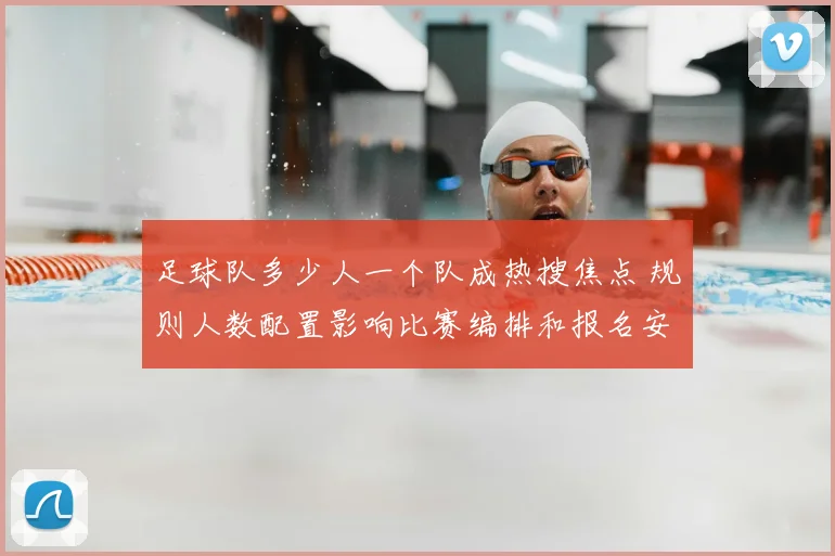 足球队多少人一个队成热搜焦点 规则人数配置影响比赛编排和报名安排