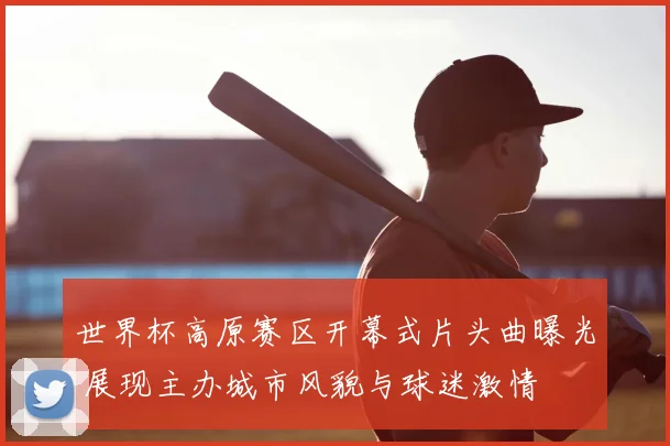 世界杯高原赛区开幕式片头曲曝光 展现主办城市风貌与球迷激情