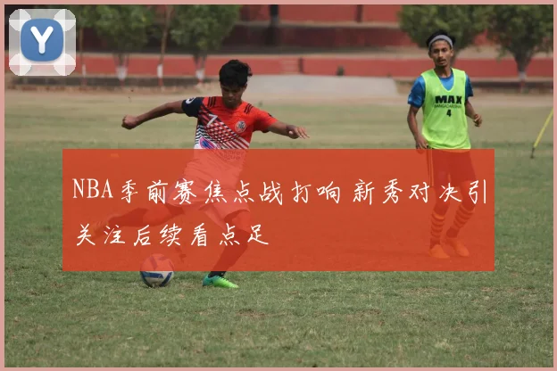 NBA季前赛焦点战打响 新秀对决引关注后续看点足