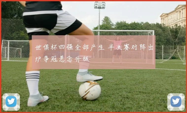 世俱杯四强全部产生 半决赛对阵出炉争冠悬念升级