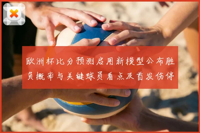 欧洲杯比分预测启用新模型公布胜负概率与关键球员看点及首发伤停分析