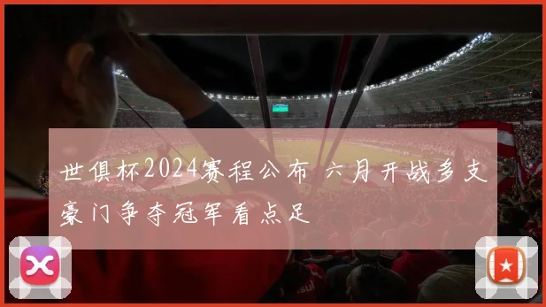 世俱杯2024赛程公布 六月开战多支豪门争夺冠军看点足