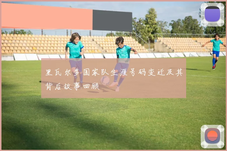 里瓦尔多国家队生涯号码变迁及其背后故事回顾